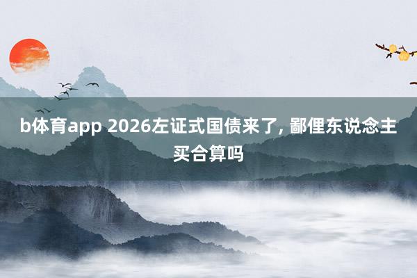 b体育app 2026左证式国债来了, 鄙俚东说念主买合算吗