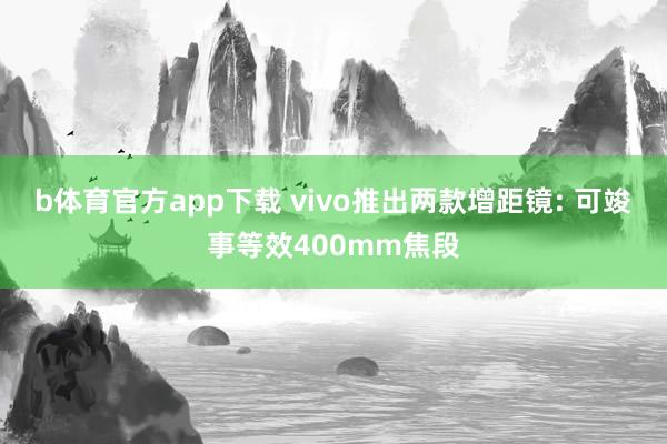b体育官方app下载 vivo推出两款增距镜: 可竣事等效400mm焦段