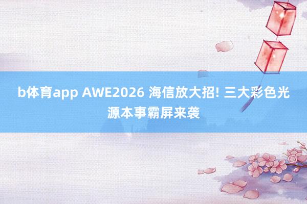 b体育app AWE2026 海信放大招! 三大彩色光源本事霸屏来袭