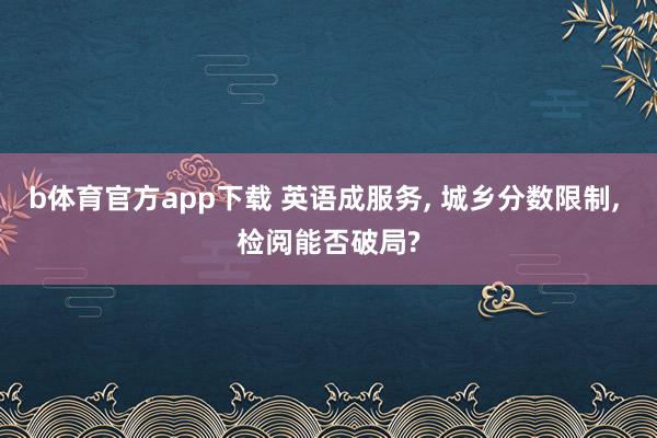 b体育官方app下载 英语成服务, 城乡分数限制, 检阅能否破局?