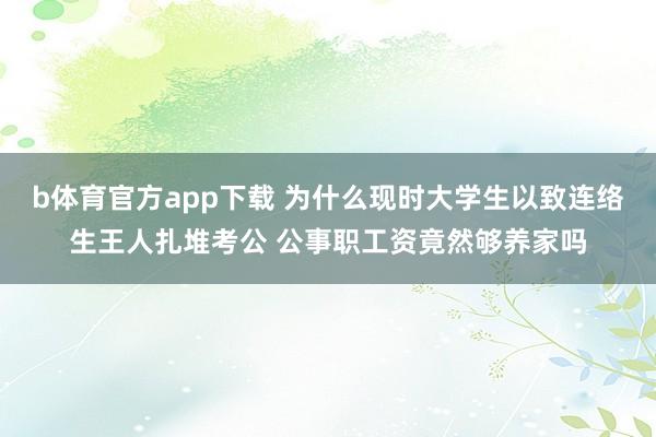 b体育官方app下载 为什么现时大学生以致连络生王人扎堆考公 公事职工资竟然够养家吗