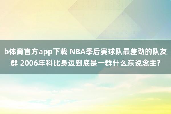b体育官方app下载 NBA季后赛球队最差劲的队友群 2006年科比身边到底是一群什么东说念主?