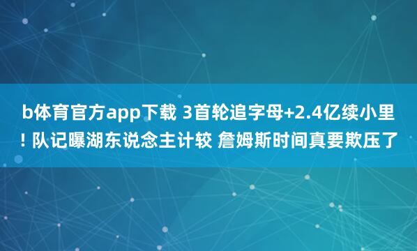b体育官方app下载 3首轮追字母+2.4亿续小里! 队记曝湖东说念主计较 詹姆斯时间真要欺压了