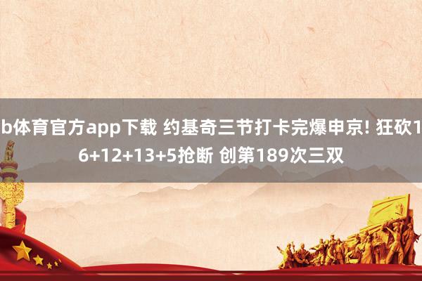 b体育官方app下载 约基奇三节打卡完爆申京! 狂砍16+12+13+5抢断 创第189次三双