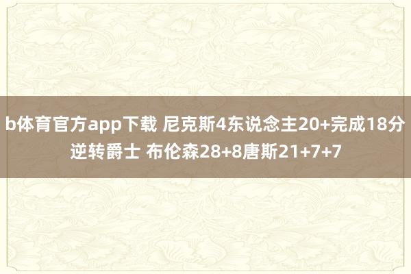 b体育官方app下载 尼克斯4东说念主20+完成18分逆转爵士 布伦森28+8唐斯21+7+7