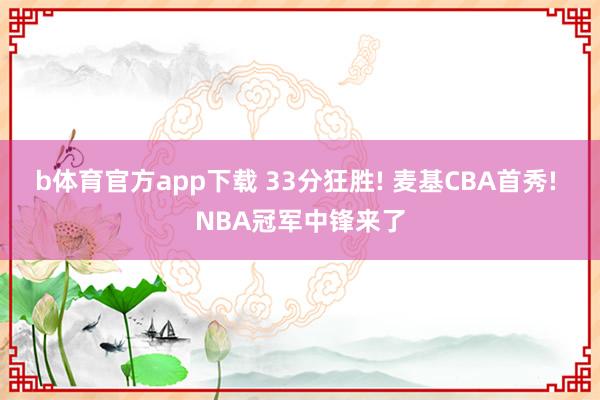 b体育官方app下载 33分狂胜! 麦基CBA首秀! NBA冠军中锋来了