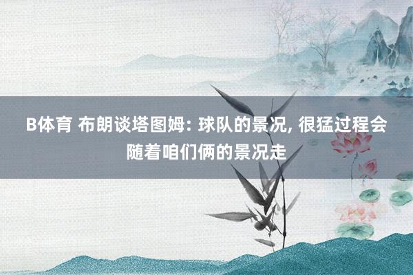 B体育 布朗谈塔图姆: 球队的景况, 很猛过程会随着咱们俩的景况走