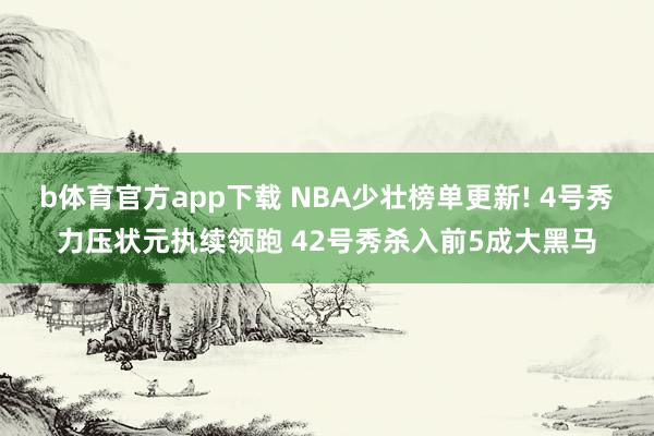 b体育官方app下载 NBA少壮榜单更新! 4号秀力压状元执续领跑 42号秀杀入前5成大黑马