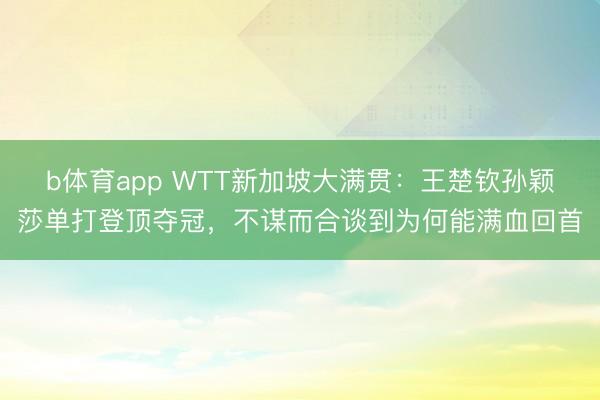 b体育app WTT新加坡大满贯：王楚钦孙颖莎单打登顶夺冠，不谋而合谈到为何能满血回首