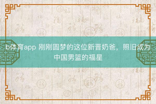 b体育app 刚刚圆梦的这位新晋奶爸，照旧成为中国男篮的福星