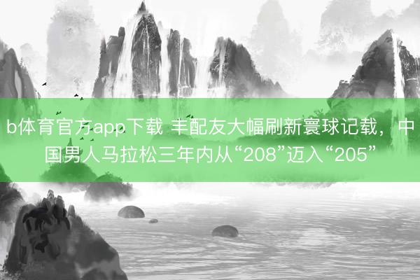 b体育官方app下载 丰配友大幅刷新寰球记载，中国男人马拉松三年内从“208”迈入“205”