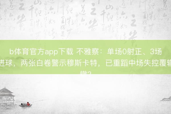 b体育官方app下载 不雅察：单场0射正、3场0进球，两张白卷警示穆斯卡特，已重蹈中场失控覆辙？