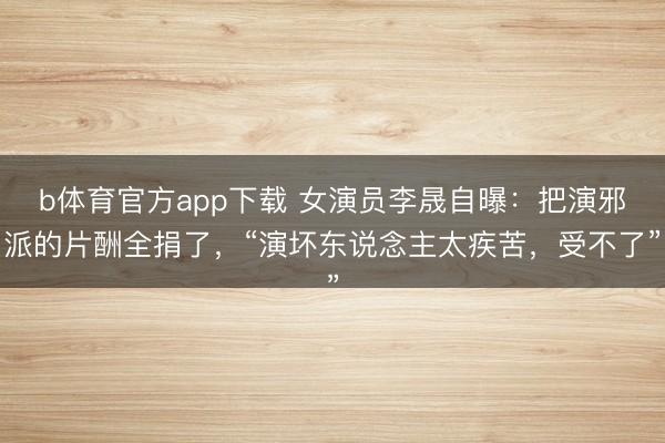 b体育官方app下载 女演员李晟自曝：把演邪派的片酬全捐了，“演坏东说念主太疾苦，受不了”