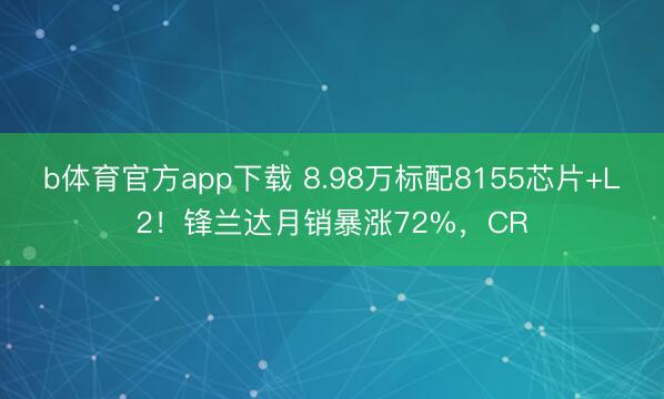 b体育官方app下载 8.98万标配8155芯片+L2！锋兰达月销暴涨72%，CR