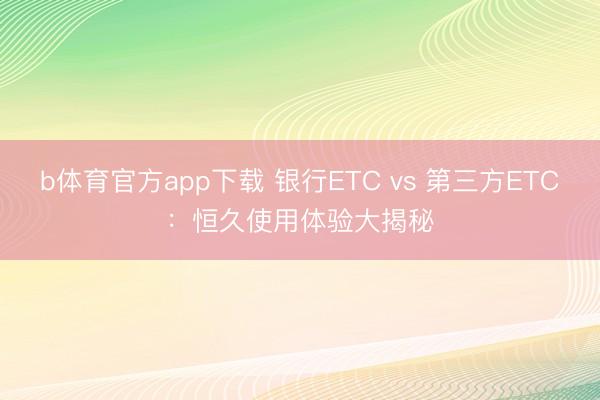 b体育官方app下载 银行ETC vs 第三方ETC：恒久使用体验大揭秘
