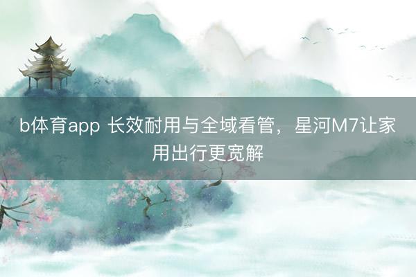 b体育app 长效耐用与全域看管，星河M7让家用出行更宽解