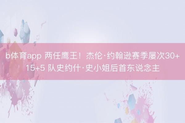 b体育app 两任鹰王！杰伦·约翰逊赛季屡次30+15+5 队史约什·史小姐后首东说念主