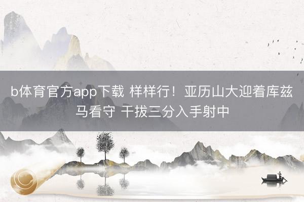 b体育官方app下载 样样行！亚历山大迎着库兹马看守 干拔三分入手射中