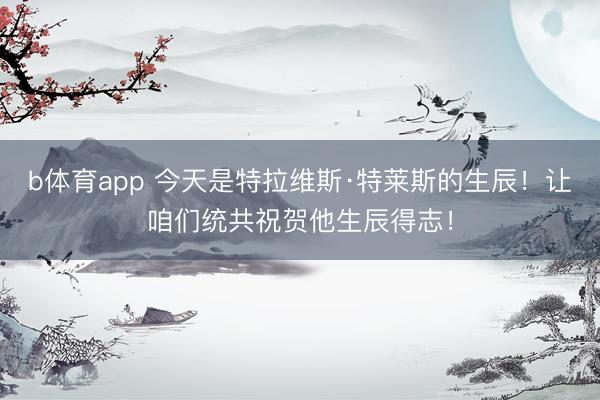 b体育app 今天是特拉维斯·特莱斯的生辰！让咱们统共祝贺他生辰得志！