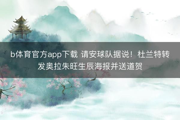 b体育官方app下载 请安球队据说！杜兰特转发奥拉朱旺生辰海报并送道贺