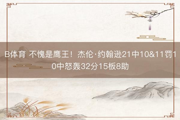 B体育 不愧是鹰王！杰伦·约翰逊21中10&11罚10中怒轰32分15板8助