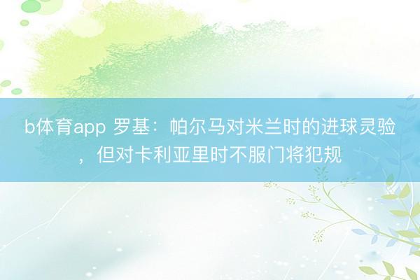 b体育app 罗基：帕尔马对米兰时的进球灵验，但对卡利亚里时不服门将犯规