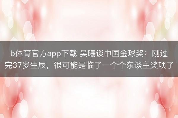 b体育官方app下载 吴曦谈中国金球奖：刚过完37岁生辰，很可能是临了一个个东谈主奖项了