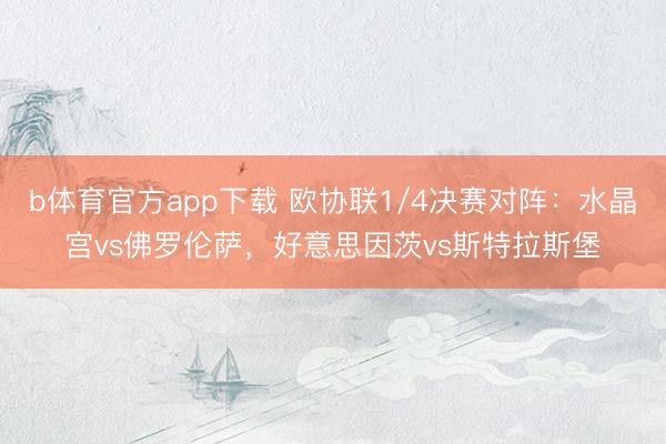 b体育官方app下载 欧协联1/4决赛对阵：水晶宫vs佛罗伦萨，好意思因茨vs斯特拉斯堡