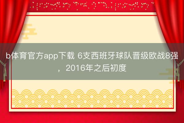 b体育官方app下载 6支西班牙球队晋级欧战8强，2016年之后初度