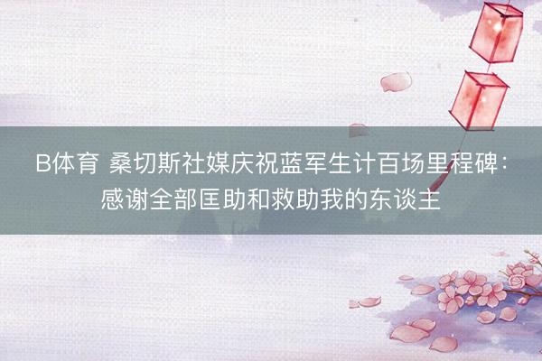 B体育 桑切斯社媒庆祝蓝军生计百场里程碑：感谢全部匡助和救助我的东谈主