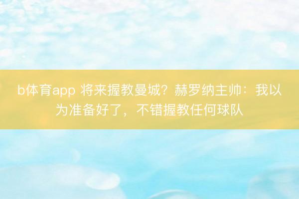 b体育app 将来握教曼城？赫罗纳主帅：我以为准备好了，不错握教任何球队