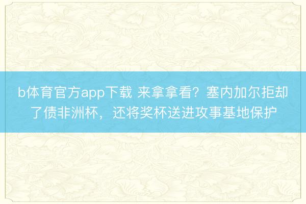 b体育官方app下载 来拿拿看？塞内加尔拒却了债非洲杯，还将奖杯送进攻事基地保护