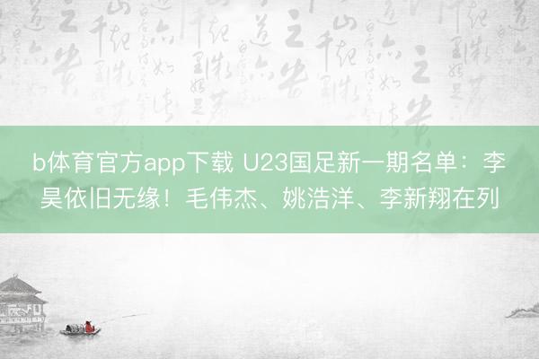 b体育官方app下载 U23国足新一期名单：李昊依旧无缘！毛伟杰、姚浩洋、李新翔在列