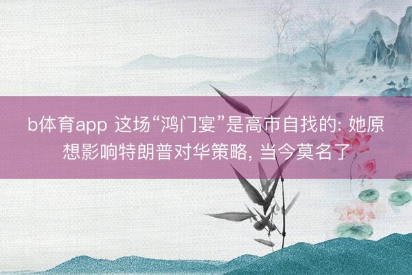 b体育app 这场“鸿门宴”是高市自找的: 她原想影响特朗普对华策略, 当今莫名了