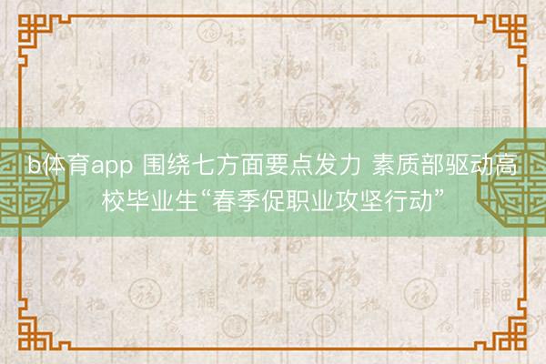 b体育app 围绕七方面要点发力 素质部驱动高校毕业生“春季促职业攻坚行动”