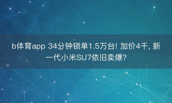 b体育app 34分钟锁单1.5万台! 加价4千, 新一代小米SU7依旧卖爆?