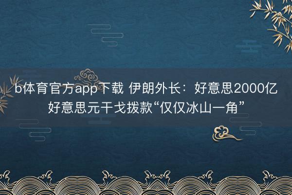 b体育官方app下载 伊朗外长：好意思2000亿好意思元干戈拨款“仅仅冰山一角”