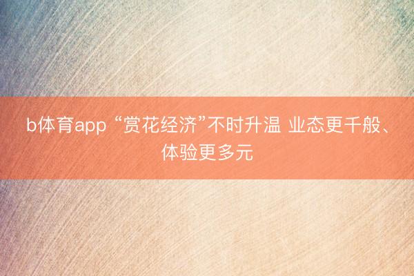 b体育app “赏花经济”不时升温 业态更千般、体验更多元