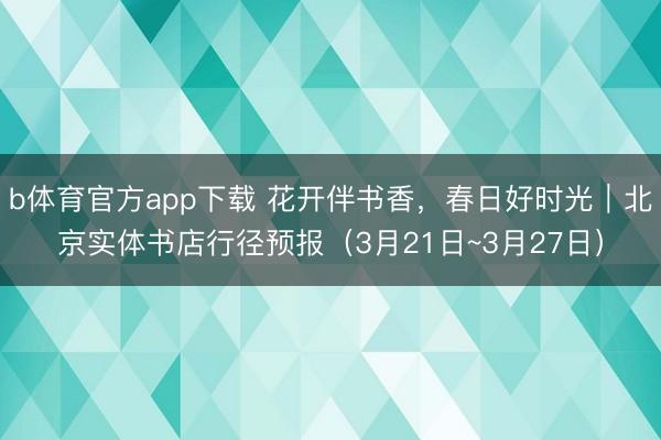 b体育官方app下载 花开伴书香，春日好时光｜北京实体书店行径预报（3月21日~3月27日）
