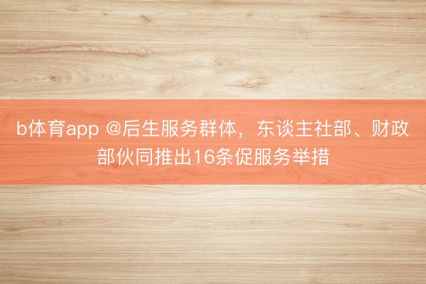 b体育app @后生服务群体，东谈主社部、财政部伙同推出16条促服务举措
