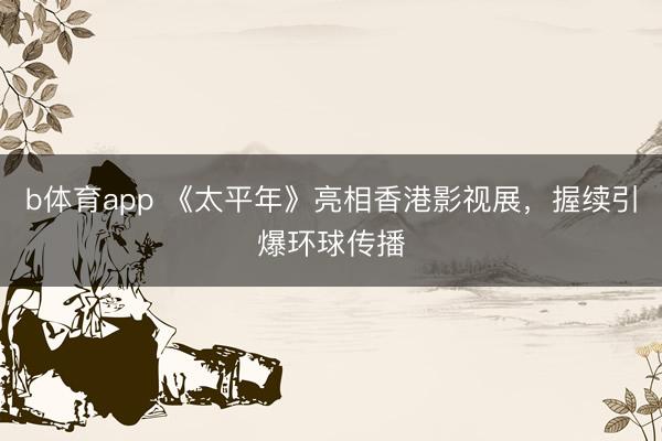 b体育app 《太平年》亮相香港影视展，握续引爆环球传播