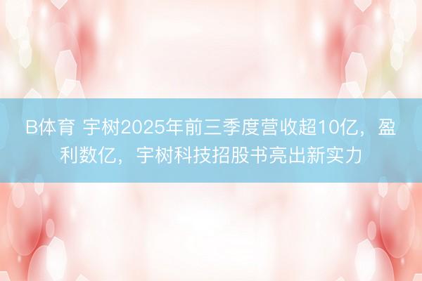 B体育 宇树2025年前三季度营收超10亿，盈利数亿，宇树科技招股书亮出新实力
