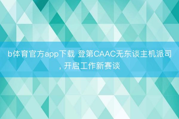 b体育官方app下载 登第CAAC无东谈主机派司, 开启工作新赛谈