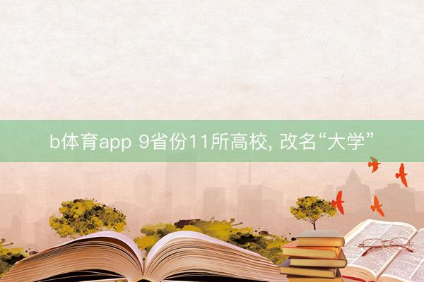 b体育app 9省份11所高校, 改名“大学”