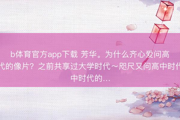 b体育官方app下载 芳华。为什么齐心爱问高中时代的像片？之前共享过大学时代～咫尺又问高中时代的…
