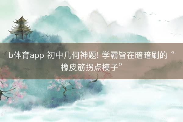 b体育app 初中几何神题! 学霸皆在暗暗刷的 “橡皮筋拐点模子”