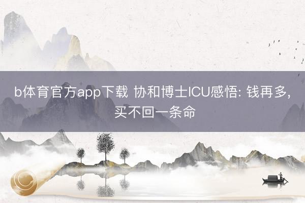 b体育官方app下载 协和博士ICU感悟: 钱再多, 买不回一条命