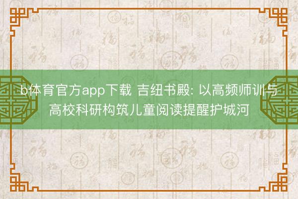 b体育官方app下载 吉纽书殿: 以高频师训与高校科研构筑儿童阅读提醒护城河