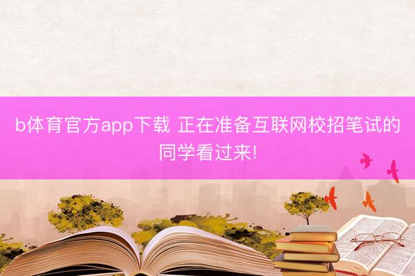 b体育官方app下载 正在准备互联网校招笔试的同学看过来!