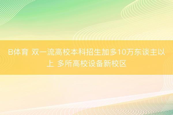 B体育 双一流高校本科招生加多10万东谈主以上 多所高校设备新校区
